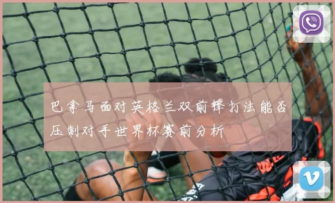 巴拿马面对英格兰双前锋打法能否压制对手世界杯赛前分析