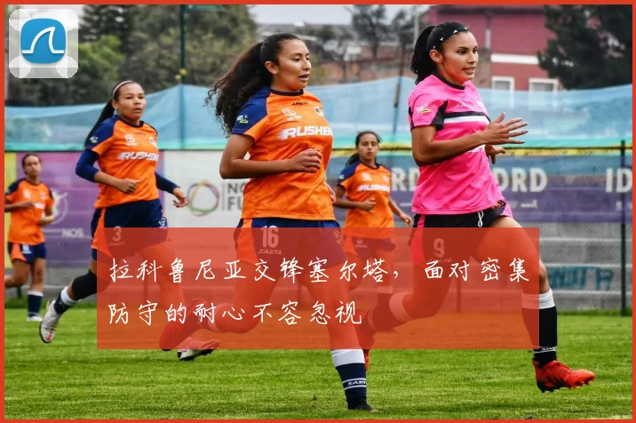 拉科鲁尼亚交锋塞尔塔，面对密集防守的耐心不容忽视