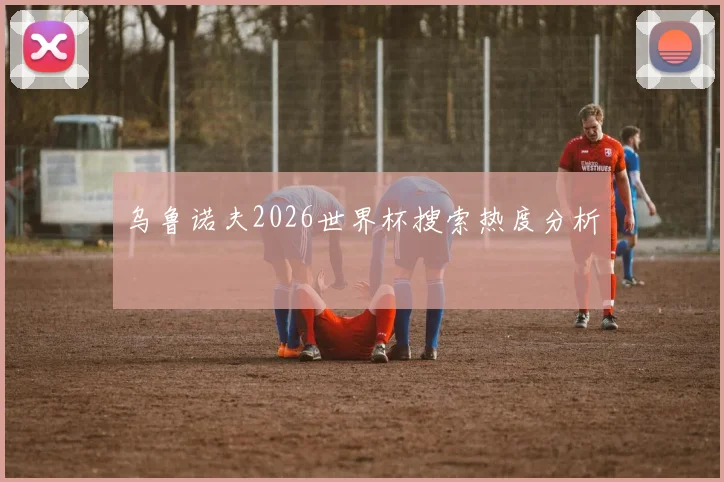 乌鲁诺夫2026世界杯搜索热度分析
