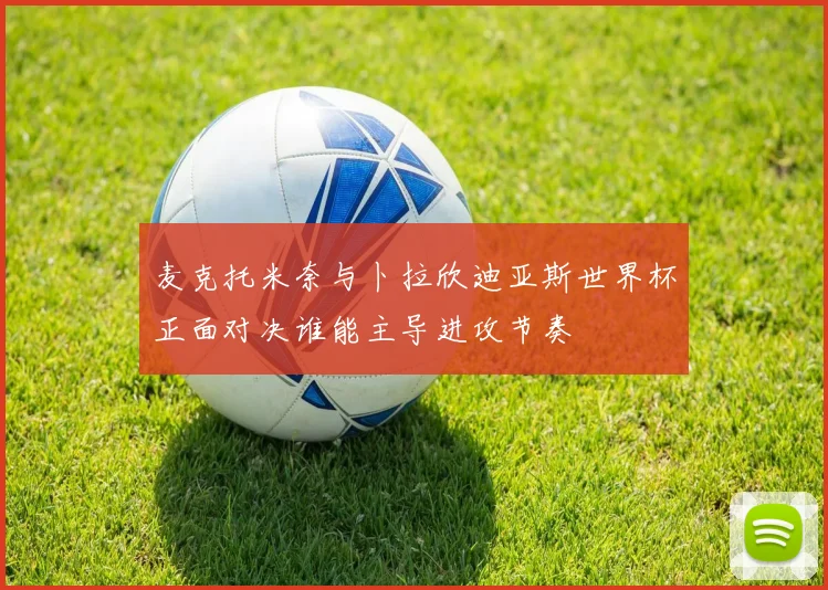 麦克托米奈与卜拉欣迪亚斯世界杯正面对决谁能主导进攻节奏