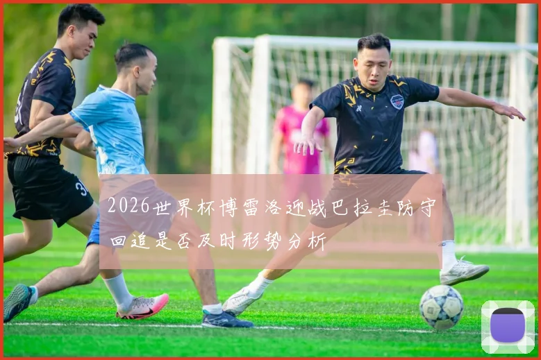 2026世界杯博雷洛迎战巴拉圭防守回追是否及时形势分析