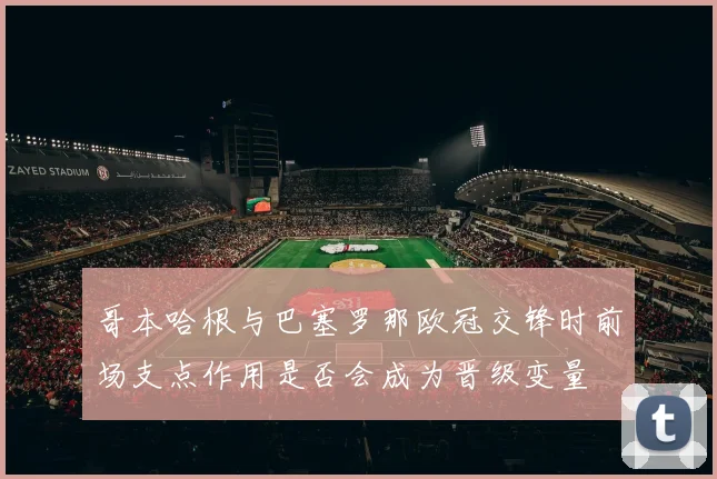 哥本哈根与巴塞罗那欧冠交锋时前场支点作用是否会成为晋级变量