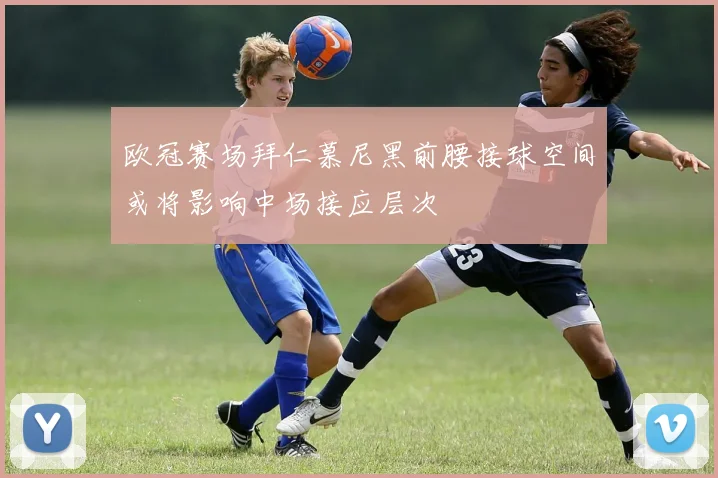 欧冠赛场拜仁慕尼黑前腰接球空间或将影响中场接应层次