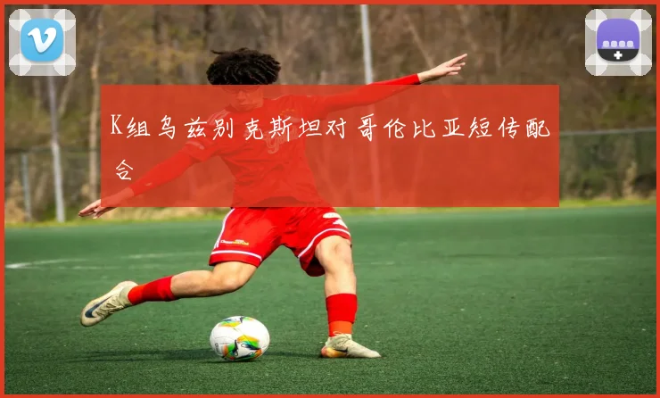 K组乌兹别克斯坦对哥伦比亚短传配合