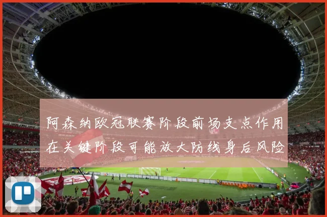 阿森纳欧冠联赛阶段前场支点作用在关键阶段可能放大防线身后风险