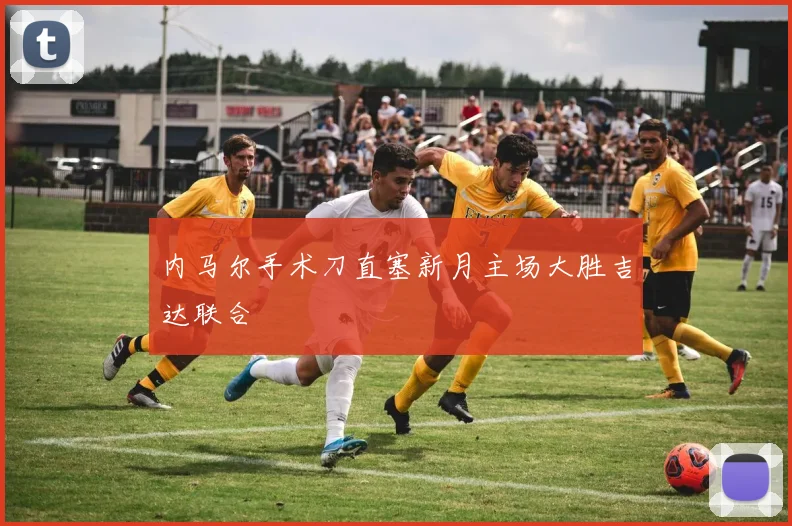 内马尔手术刀直塞新月主场大胜吉达联合