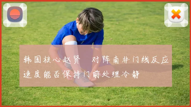 韩国核心赵贤祐对阵南非门线反应速度能否保持门前处理冷静