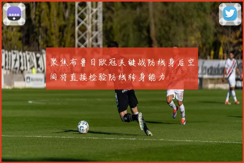 聚焦布鲁日欧冠关键战防线身后空间将直接检验防线转身能力