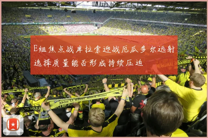 E组焦点战库拉索迎战厄瓜多尔远射选择质量能否形成持续压迫