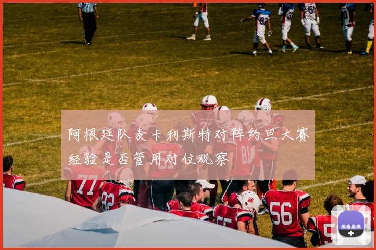 阿根廷队麦卡利斯特对阵约旦大赛经验是否管用对位观察