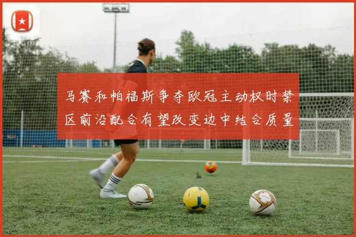 马赛和帕福斯争夺欧冠主动权时禁区前沿配合有望改变边中结合质量