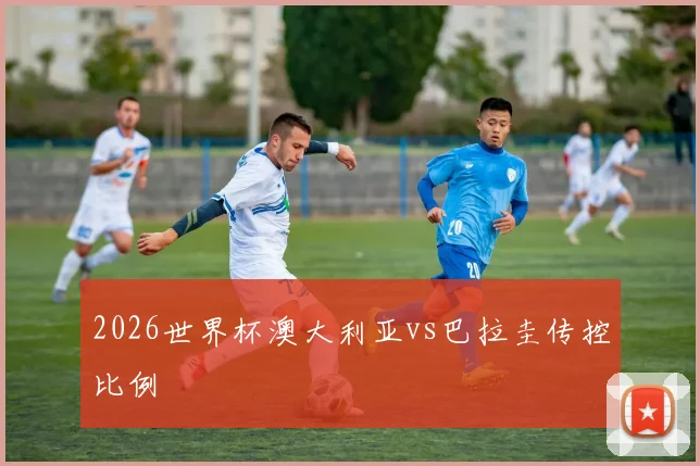 2026世界杯澳大利亚vs巴拉圭传控比例