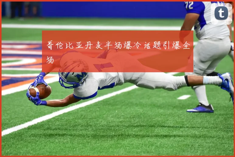 哥伦比亚丹麦半场爆冷话题引爆全场