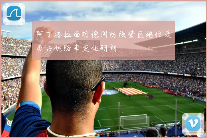 阿丁格拉面对德国防线禁区跑位是否占优赔率变化研判