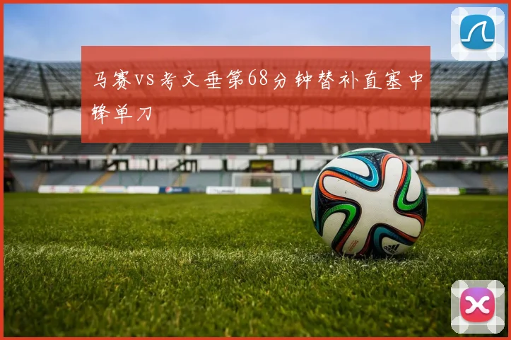 马赛vs考文垂第68分钟替补直塞中锋单刀