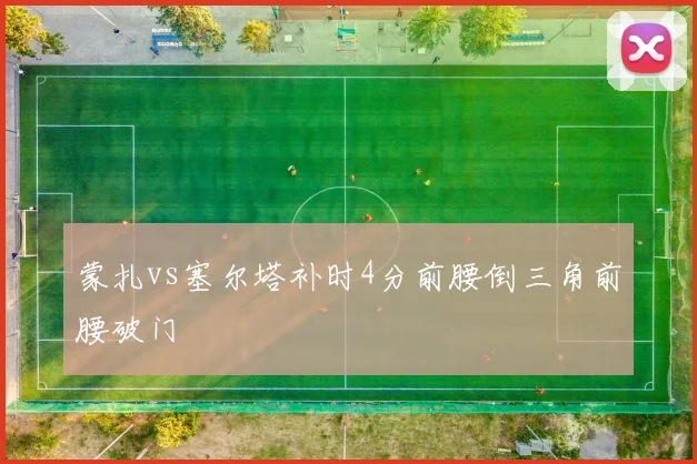 蒙扎vs塞尔塔补时4分前腰倒三角前腰破门