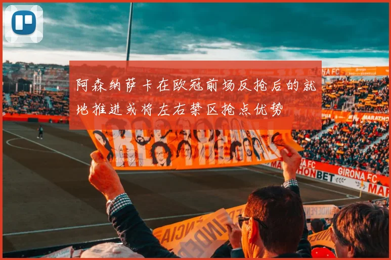 阿森纳萨卡在欧冠前场反抢后的就地推进或将左右禁区抢点优势