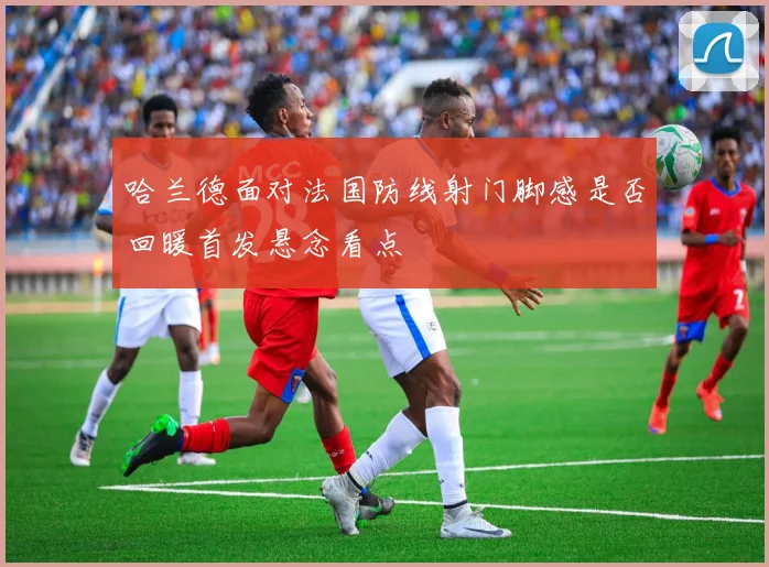 哈兰德面对法国防线射门脚感是否回暖首发悬念看点