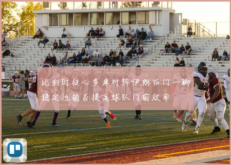 比利时核心多库对阵伊朗临门一脚稳定性能否提高球队门前效率