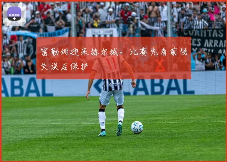 富勒姆迎来赫尔城,比赛先看前场失误后保护