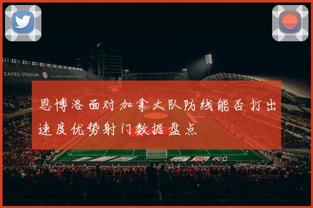 恩博洛面对加拿大队防线能否打出速度优势射门数据盘点