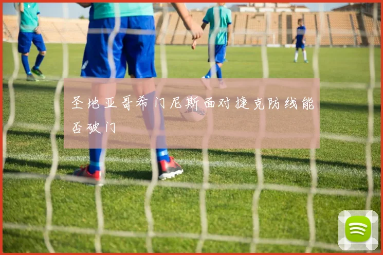 圣地亚哥希门尼斯面对捷克防线能否破门