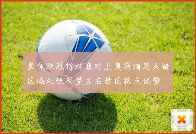 聚焦欧冠特林康对上奥斯梅恩关键区域处理有望左右禁区抢点优势