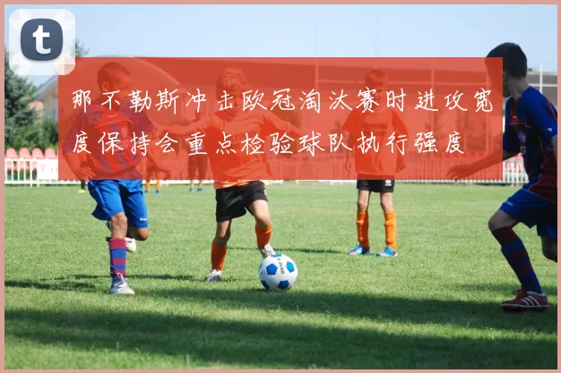那不勒斯冲击欧冠淘汰赛时进攻宽度保持会重点检验球队执行强度