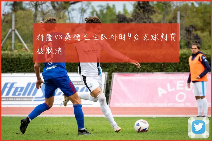 科隆vs桑德兰主队补时9分点球判罚被取消