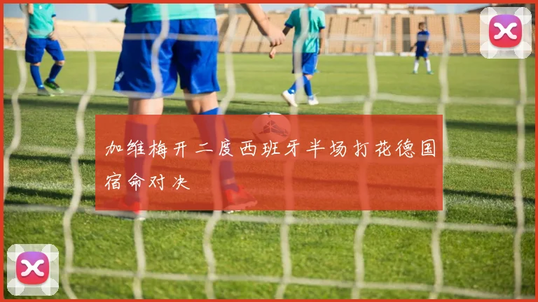 加维梅开二度西班牙半场打花德国宿命对决